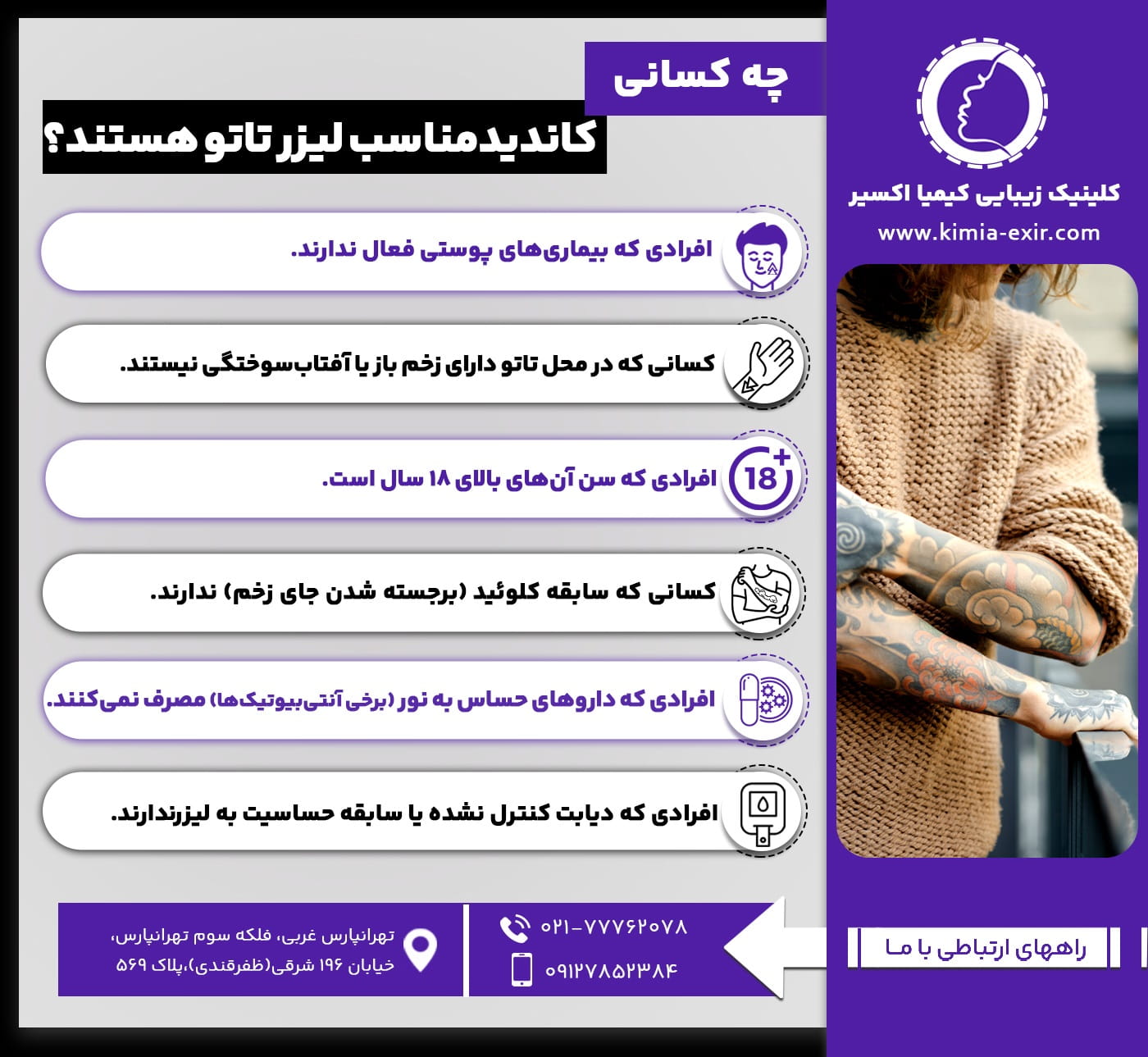 چه کسانی کاندید مناسب لیزر تاتو هستند؟ • افرادی که بیماری‌های پوستی فعال ندارند. • کسانی که در محل تاتو دارای زخم باز یا آفتاب‌سوختگی نیستند. • افرادی که سن آن‌های بالای 18 سال است. • خانم‌هایی که در دوران بارداری و شیردهی هستند. • افرادی که داروهای حساس به نور (برخی آنتی‌بیوتیک‌ها) مصرف نمی‌کنند. • کسانی که سابقه کلوئید (برجسته شدن جای زخم) ندارند. • افرادی که دیابت کنترل نشده یا سابقه حساسیت به لیزر دارند. 