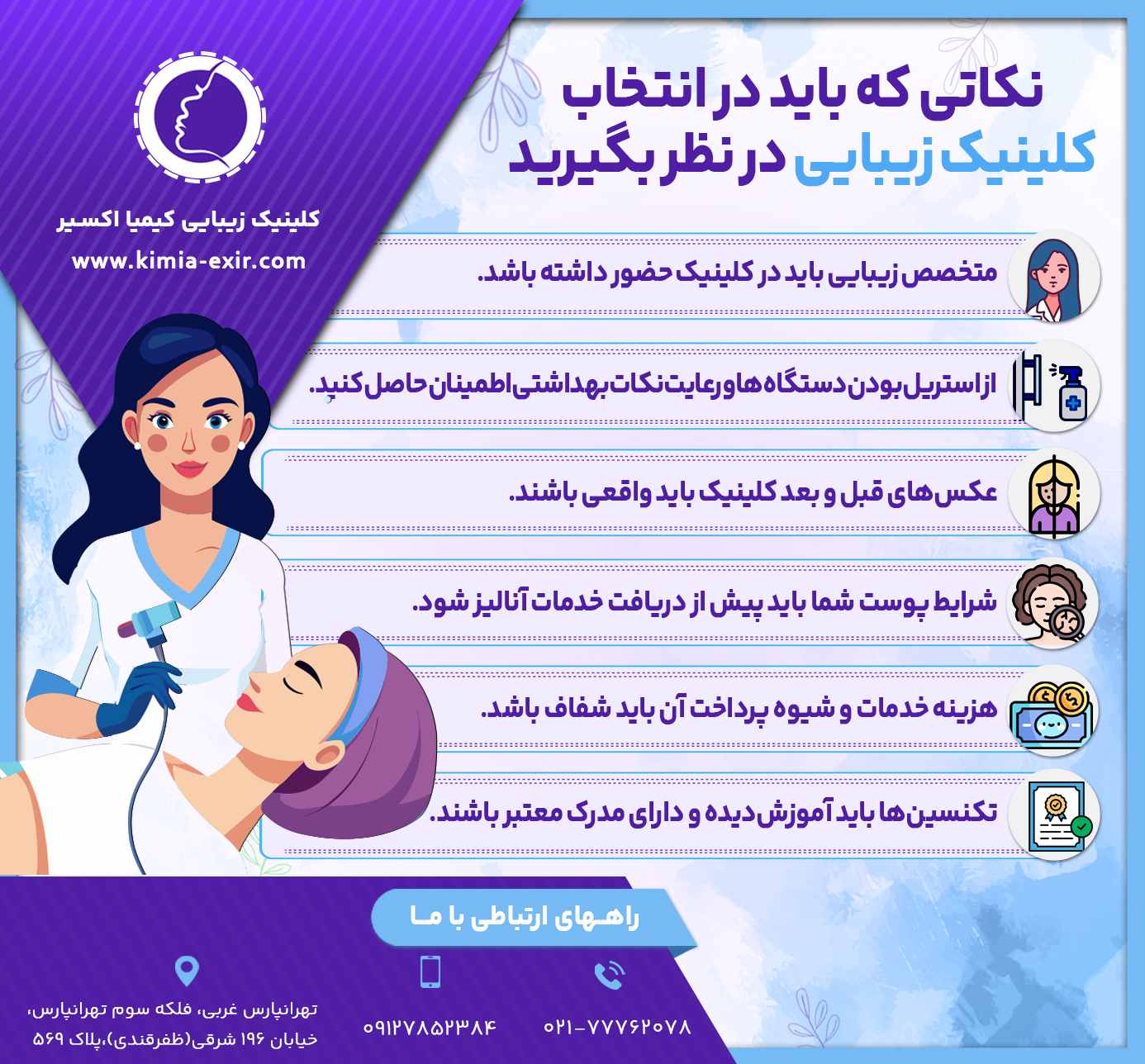 نکاتی که باید در انتخاب کلینیک زیبایی در نظر بگیرید : 
 • متخصص زیبایی باید در کلینیک حضور داشته باشد.
 • شرایط پوست شما باید پیش از دریافت خدمات آنالیز شود. • عکس‌های قبل و بعد کلینیک باید واقعی باشند. • از استریل بودن دستگاه‌ها و رعایت نکات بهداشتی اطمینان حاصل کنید. • هزینه خدمات و شیوه پرداخت آن باید شفاف باشد. • تکنسین‌ها باید آموزش‌دیده و دارای مدرک معتبر باشند.